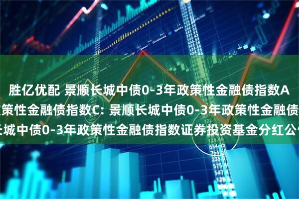 胜亿优配 景顺长城中债0-3年政策性金融债指数A,景顺长城中债0-3年政策性金融债指数C: 景顺长城中债0-3年政策性金融债指数证券投资基金分红公告