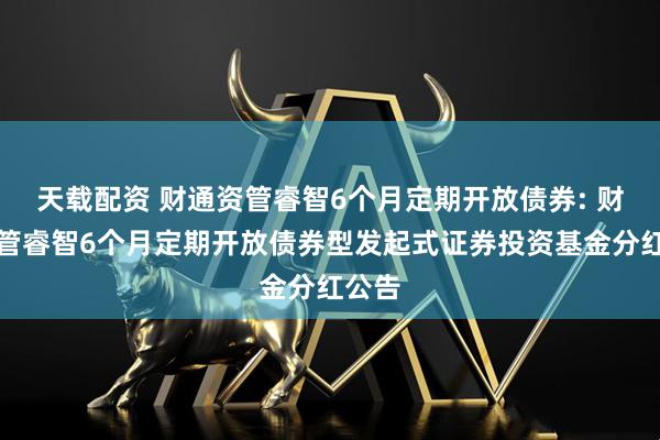 天载配资 财通资管睿智6个月定期开放债券: 财通资管睿智6个月定期开放债券型发起式证券投资基金分红公告