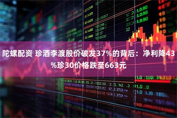 陀螺配资 珍酒李渡股价破发37%的背后：净利降43%珍30价格跌至663元