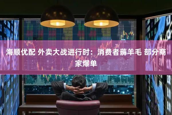 海顺优配 外卖大战进行时：消费者薅羊毛 部分商家爆单
