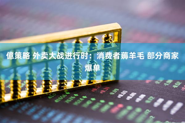 億策略 外卖大战进行时：消费者薅羊毛 部分商家爆单