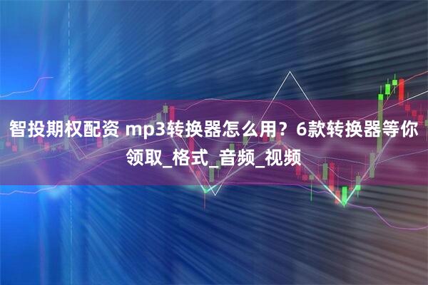 智投期权配资 mp3转换器怎么用？6款转换器等你领取_格式_音频_视频