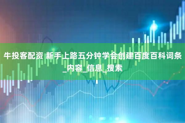 牛投客配资 新手上路五分钟学会创建百度百科词条_内容_信息_搜索
