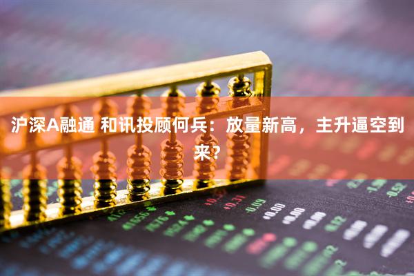 沪深A融通 和讯投顾何兵：放量新高，主升逼空到来？