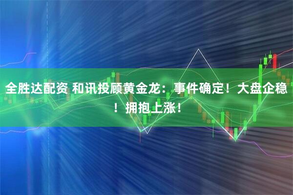 全胜达配资 和讯投顾黄金龙：事件确定！大盘企稳！拥抱上涨！