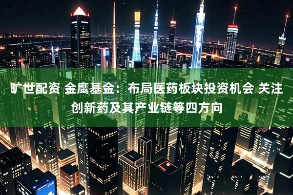 旷世配资 金鹰基金：布局医药板块投资机会 关注创新药及其产业链等四方向