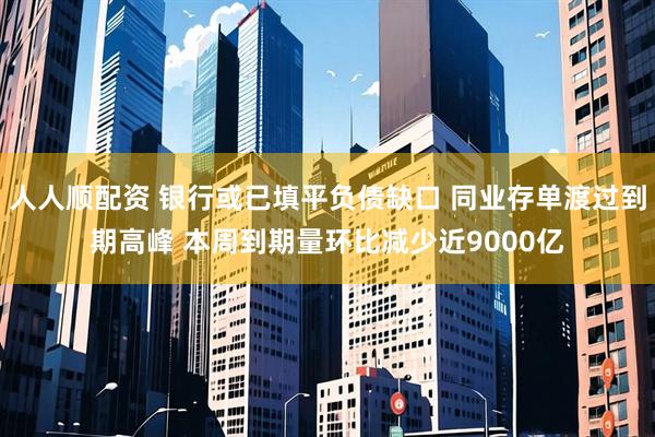 人人顺配资 银行或已填平负债缺口 同业存单渡过到期高峰 本周到期量环比减少近9000亿