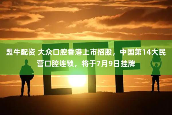 盟牛配资 大众口腔香港上市招股，中国第14大民营口腔连锁，将于7月9日挂牌