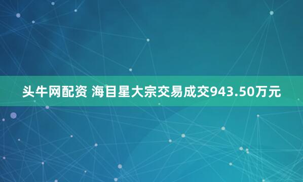 头牛网配资 海目星大宗交易成交943.50万元