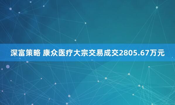 深富策略 康众医疗大宗交易成交2805.67万元