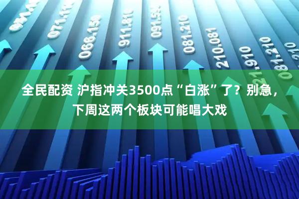 全民配资 沪指冲关3500点“白涨”了？别急，下周这两个板块可能唱大戏
