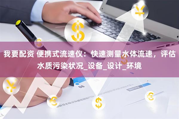 我要配资 便携式流速仪：快速测量水体流速，评估水质污染状况_设备_设计_环境