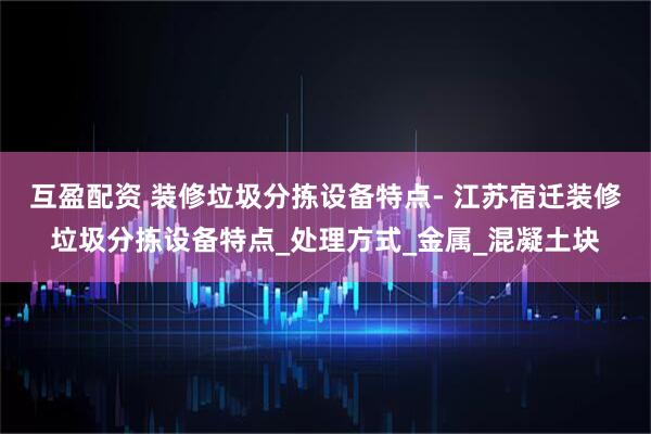 互盈配资 装修垃圾分拣设备特点- 江苏宿迁装修垃圾分拣设备特点_处理方式_金属_混凝土块