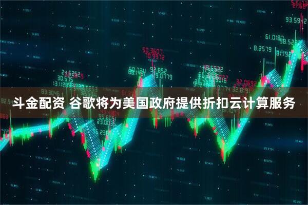 斗金配资 谷歌将为美国政府提供折扣云计算服务