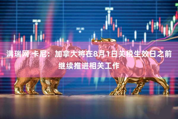 满瑞网 卡尼：加拿大将在8月1日关税生效日之前继续推进相关工作