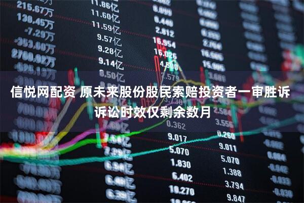 信悦网配资 原未来股份股民索赔投资者一审胜诉 诉讼时效仅剩余数月