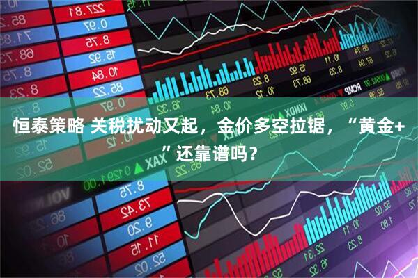 恒泰策略 关税扰动又起，金价多空拉锯，“黄金+”还靠谱吗？