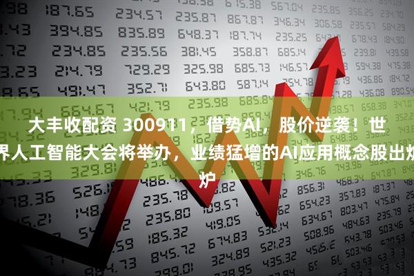 大丰收配资 300911，借势AI，股价逆袭！世界人工智能大会将举办，业绩猛增的AI应用概念股出炉