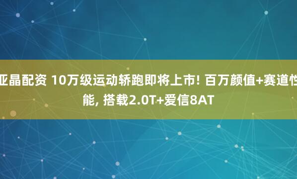 亚晶配资 10万级运动轿跑即将上市! 百万颜值+赛道性能, 搭载2.0T+爱信8AT