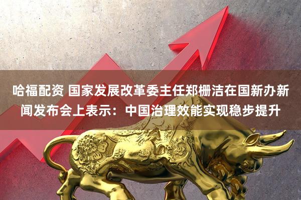 哈福配资 国家发展改革委主任郑栅洁在国新办新闻发布会上表示：中国治理效能实现稳步提升