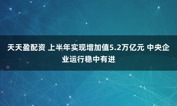 天天盈配资 上半年实现增加值5.2万亿元 中央企业运行稳中有进