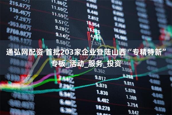 通弘网配资 首批203家企业登陆山西“专精特新”专板_活动_服务_投资