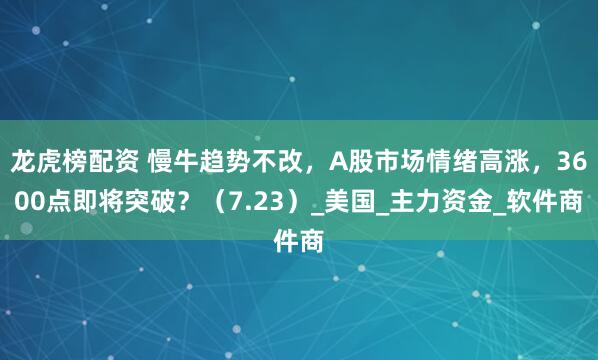 龙虎榜配资 慢牛趋势不改，A股市场情绪高涨，3600点即将突破？（7.23）_美国_主力资金_软件商
