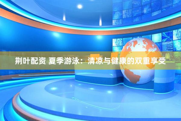 荆叶配资 夏季游泳：清凉与健康的双重享受