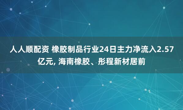 人人顺配资 橡胶制品行业24日主力净流入2.57亿元, 海南橡胶、彤程新材居前
