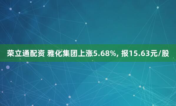 荣立通配资 雅化集团上涨5.68%, 报15.63元/股