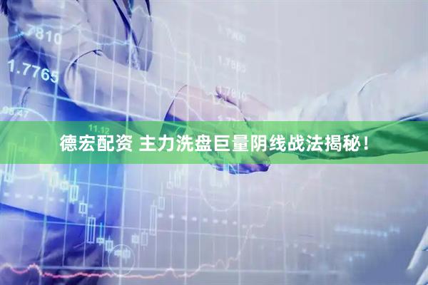 德宏配资 主力洗盘巨量阴线战法揭秘！