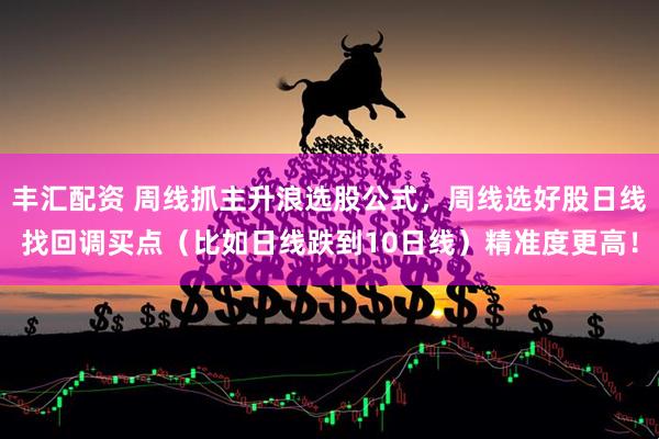 丰汇配资 周线抓主升浪选股公式，周线选好股日线找回调买点（比如日线跌到10日线）精准度更高！