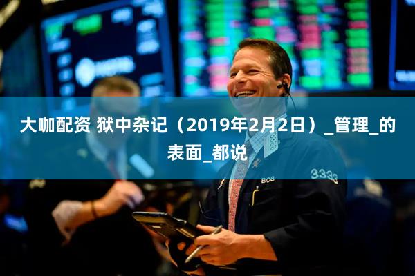 大咖配资 狱中杂记（2019年2月2日）_管理_的表面_都说