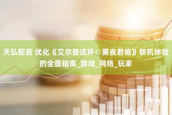 天弘配资 优化《艾尔登法环：黑夜君临》联机体验的全面指南_游戏_网络_玩家