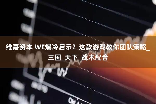 维嘉资本 WE爆冷启示？这款游戏教你团队策略_三国_天下_战术配合