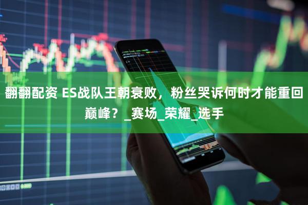 翻翻配资 ES战队王朝衰败，粉丝哭诉何时才能重回巅峰？_赛场_荣耀_选手