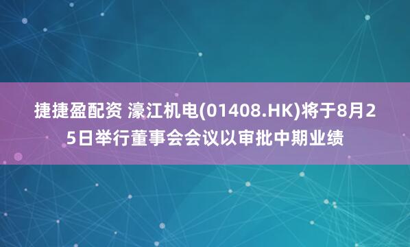 捷捷盈配资 濠江机电(01408.HK)将于8月25日举行董事会会议以审批中期业绩