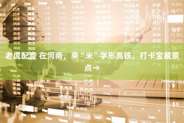 老虎配资 在河南，乘“米”字形高铁，打卡宝藏景点→