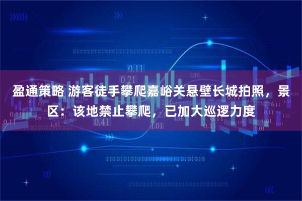 盈通策略 游客徒手攀爬嘉峪关悬壁长城拍照，景区：该地禁止攀爬，已加大巡逻力度