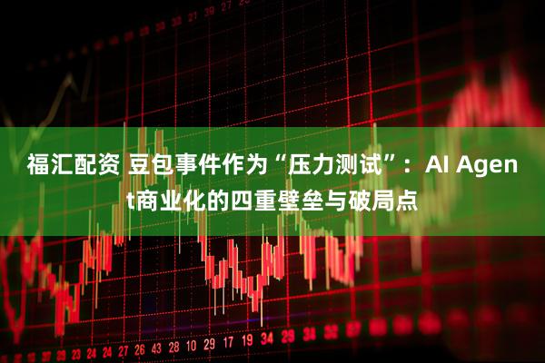福汇配资 豆包事件作为“压力测试”:AI Agent商业化的四重壁垒与破局点